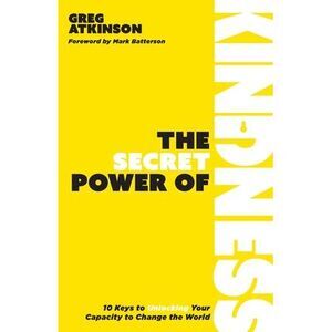 The Secret Power of Kindness: 10 Keys to Unlocking Your Capacity to Change the W